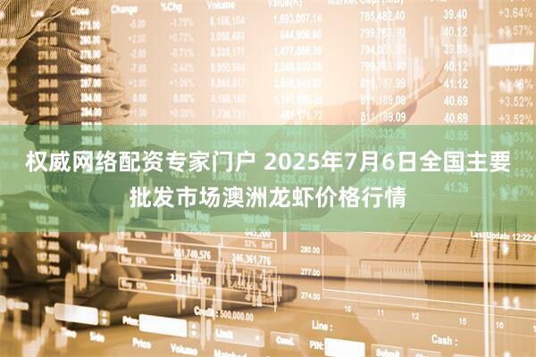 权威网络配资专家门户 2025年7月6日全国主要批发市场澳洲龙虾价格行情