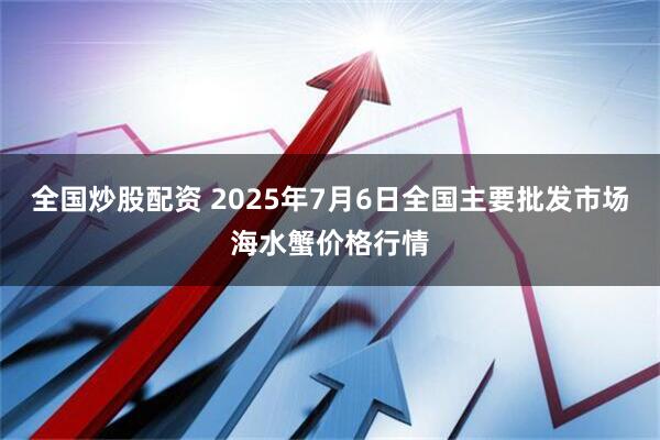 全国炒股配资 2025年7月6日全国主要批发市场海水蟹价格行情