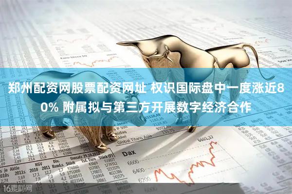 郑州配资网股票配资网址 权识国际盘中一度涨近80% 附属拟与第三方开展数字经济合作