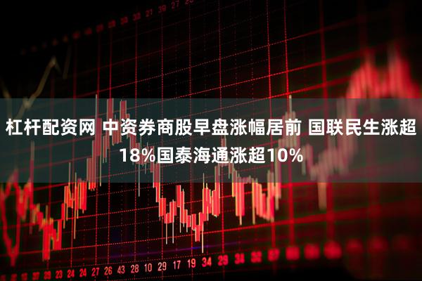 杠杆配资网 中资券商股早盘涨幅居前 国联民生涨超18%国泰海通涨超10%
