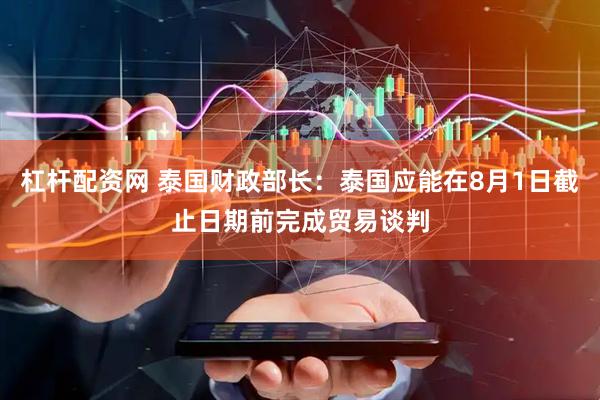 杠杆配资网 泰国财政部长：泰国应能在8月1日截止日期前完成贸易谈判
