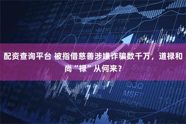 配资查询平台 被指借慈善涉嫌诈骗数千万，道禄和尚“禄”从何来？