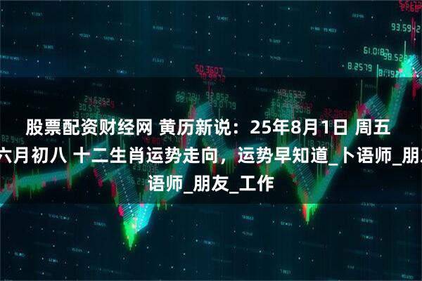 股票配资财经网 黄历新说：25年8月1日 周五 农历闰六月初八 十二生肖运势走向，运势早知道_卜语师_朋友_工作