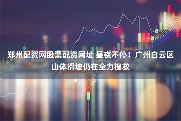 郑州配资网股票配资网址 昼夜不停！广州白云区山体滑坡仍在全力搜救
