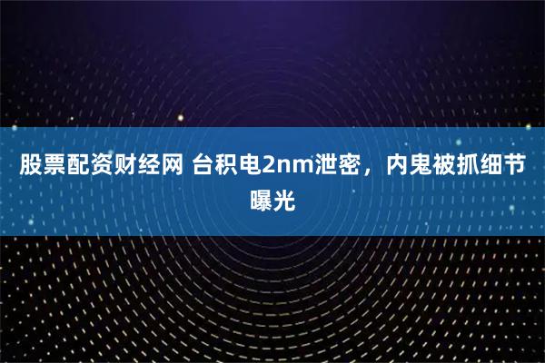 股票配资财经网 台积电2nm泄密，内鬼被抓细节曝光