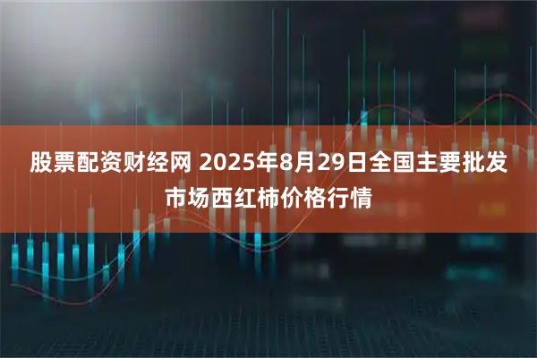 股票配资财经网 2025年8月29日全国主要批发市场西红柿价格行情