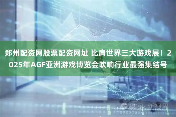 郑州配资网股票配资网址 比肩世界三大游戏展！2025年AGF亚洲游戏博览会吹响行业最强集结号