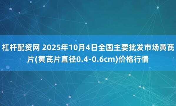 杠杆配资网 2025年10月4日全国主要批发市场黄芪片(黄芪片直径0.4-0.6cm)价格行情