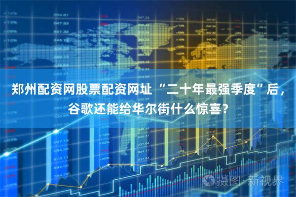 郑州配资网股票配资网址 “二十年最强季度”后，谷歌还能给华尔街什么惊喜？