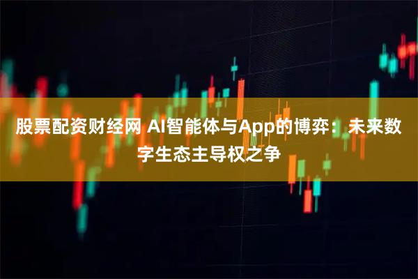 股票配资财经网 AI智能体与App的博弈：未来数字生态主导权之争