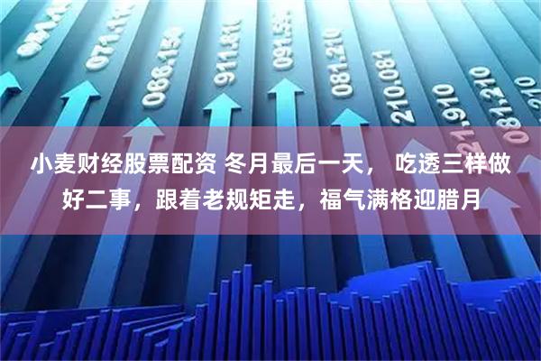 小麦财经股票配资 冬月最后一天， 吃透三样做好二事，跟着老规矩走，福气满格迎腊月