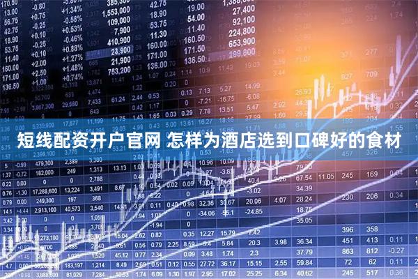 短线配资开户官网 怎样为酒店选到口碑好的食材