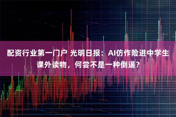 配资行业第一门户 光明日报：AI仿作险进中学生课外读物，何尝不是一种倒逼？