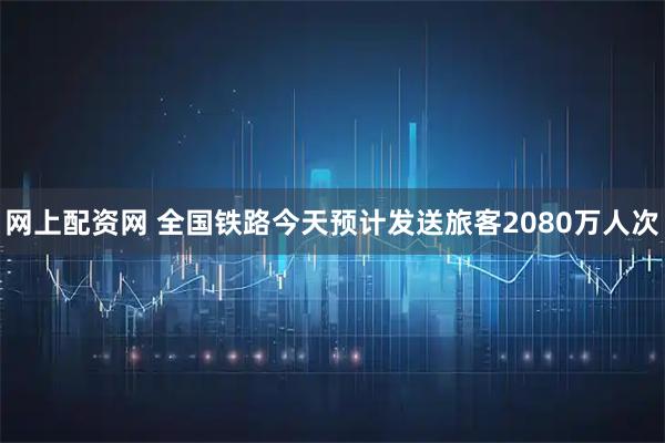 网上配资网 全国铁路今天预计发送旅客2080万人次
